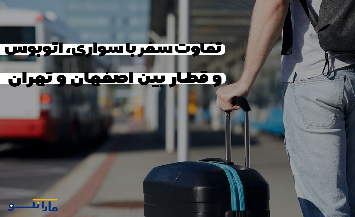 تفاوت سفر با سواری و اتوبوس و قطار بین اصفهان و تهران